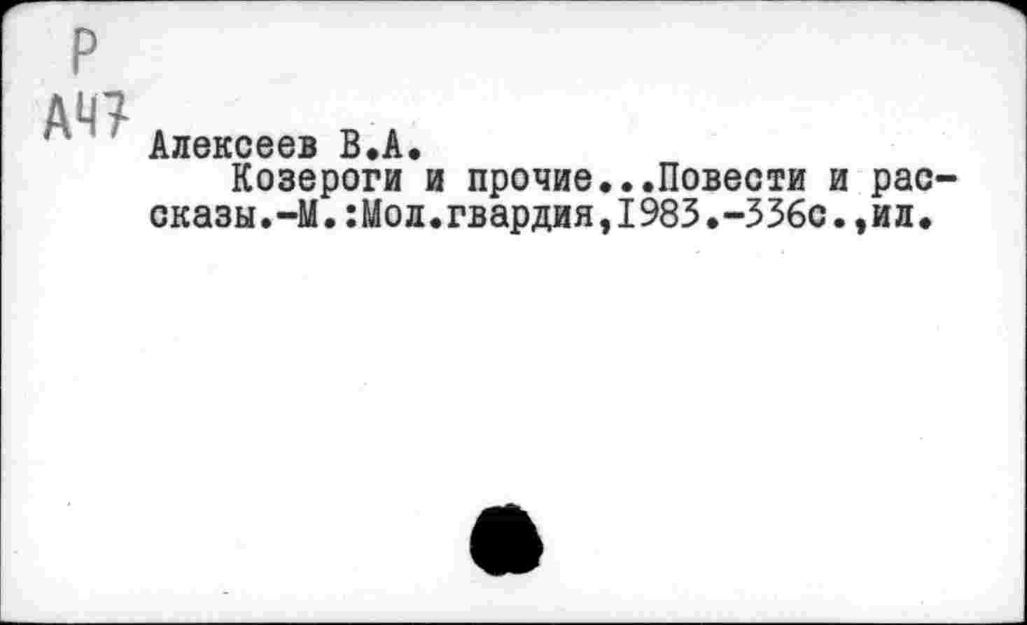 ﻿АЧ?
Алексеев В.А.
Козероги и прочие...Повести и рассказы.-М.:Мол.гвардия,1983.-336с.,ил.